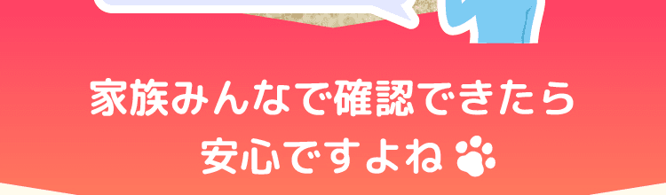 家族みんなで確認できたら安心ですよね